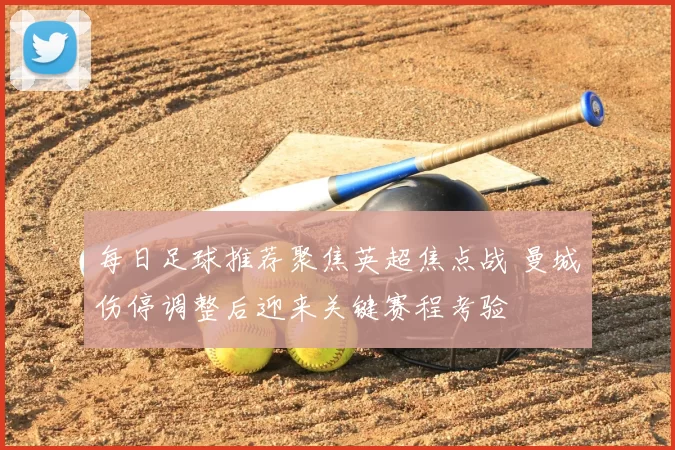 每日足球推荐聚焦英超焦点战 曼城伤停调整后迎来关键赛程考验