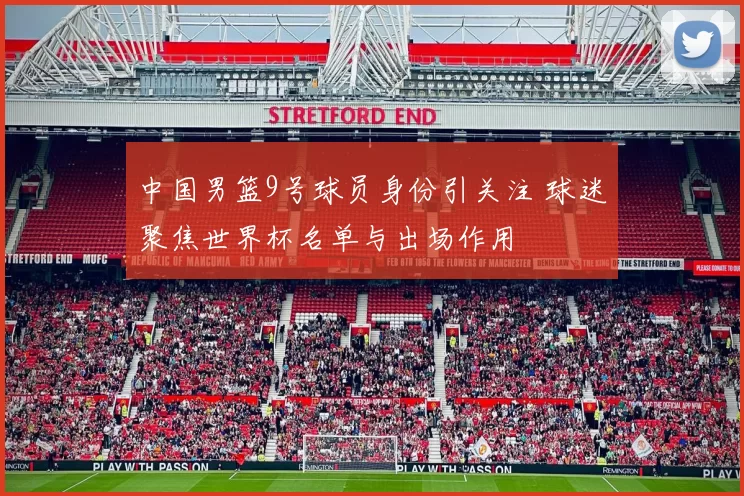 中国男篮9号球员身份引关注 球迷聚焦世界杯名单与出场作用