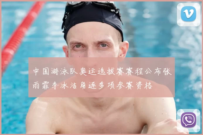 中国游泳队奥运选拔赛赛程公布张雨霏李冰洁角逐多项参赛资格