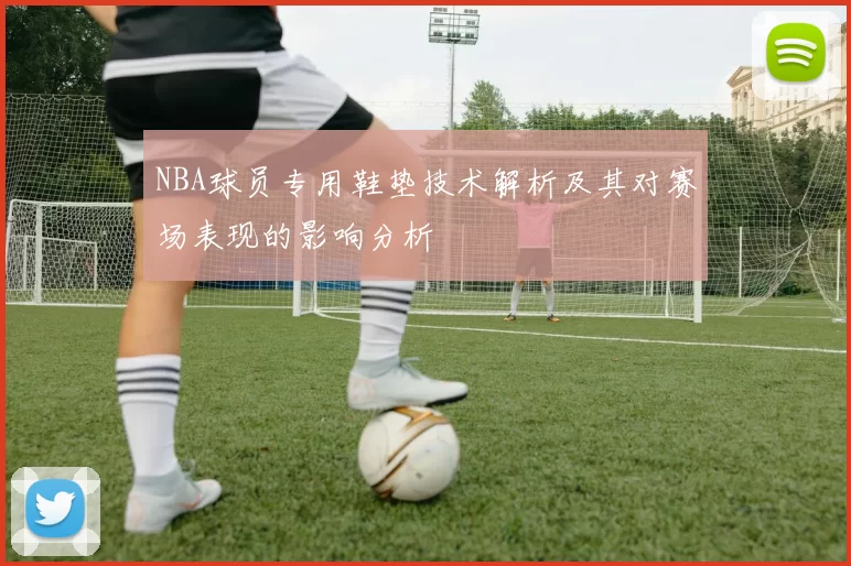 NBA球员专用鞋垫技术解析及其对赛场表现的影响分析