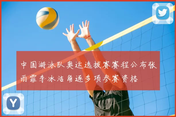 中国游泳队奥运选拔赛赛程公布张雨霏李冰洁角逐多项参赛资格