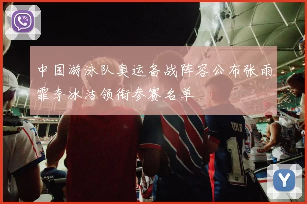 中国游泳队奥运备战阵容公布张雨霏李冰洁领衔参赛名单