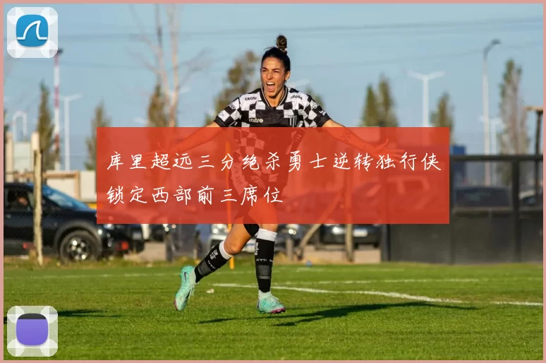 库里超远三分绝杀勇士逆转独行侠锁定西部前三席位