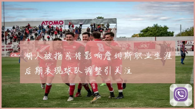 湖人被指或将影响詹姆斯职业生涯后期表现球队调整引关注