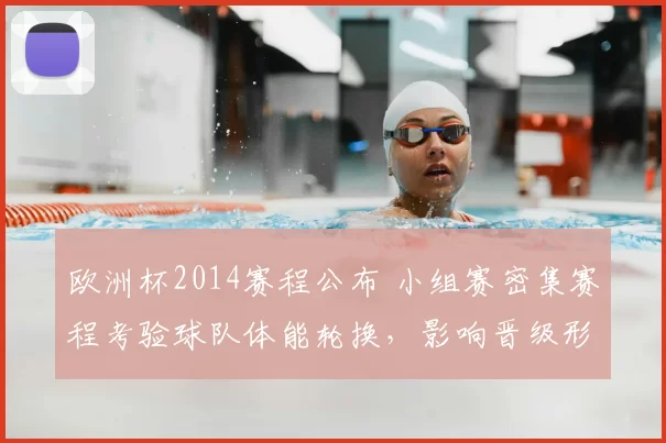 欧洲杯2014赛程公布 小组赛密集赛程考验球队体能轮换，影响晋级形势