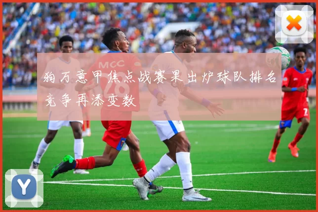 狗万意甲焦点战赛果出炉球队排名竞争再添变数