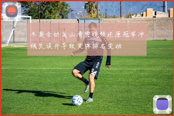 冬奥会的高山滑雪视频还原冠军冲线失误并导致奖牌排名变动
