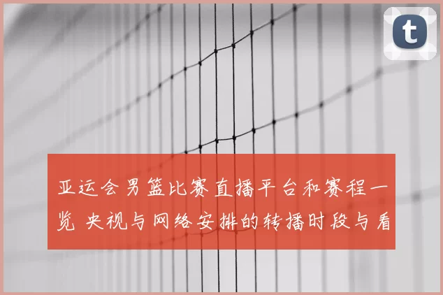 亚运会男篮比赛直播平台和赛程一览 央视与网络安排的转播时段与看点