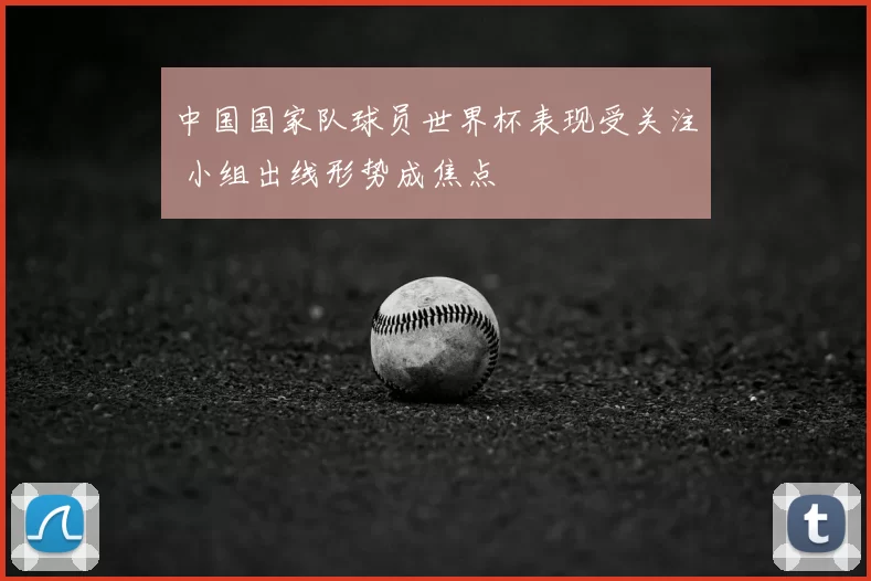 中国国家队球员世界杯表现受关注 小组出线形势成焦点