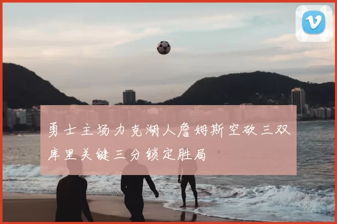 勇士主场力克湖人詹姆斯空砍三双库里关键三分锁定胜局