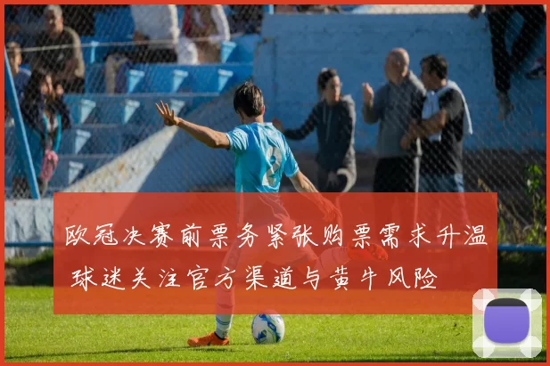 欧冠决赛前票务紧张购票需求升温 球迷关注官方渠道与黄牛风险