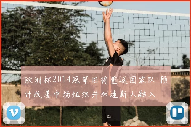 欧洲杯2014冠军旧将重返国家队 预计改善中场组织并加速新人融入