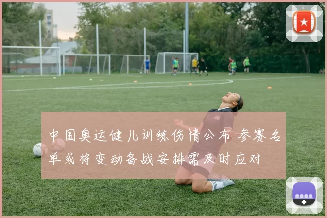 中国奥运健儿训练伤情公布 参赛名单或将变动备战安排需及时应对