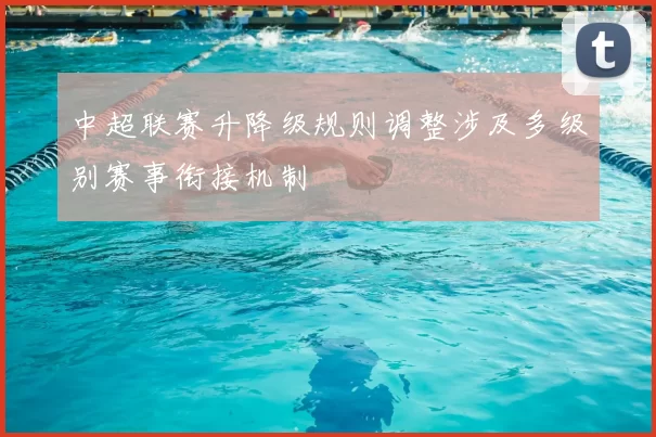 中超联赛升降级规则调整涉及多级别赛事衔接机制