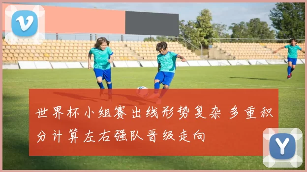 世界杯小组赛出线形势复杂 多重积分计算左右强队晋级走向