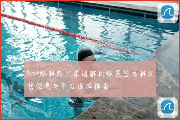 NBA球鞋购买渠道解析球星签名鞋发售信息与平台选择指南