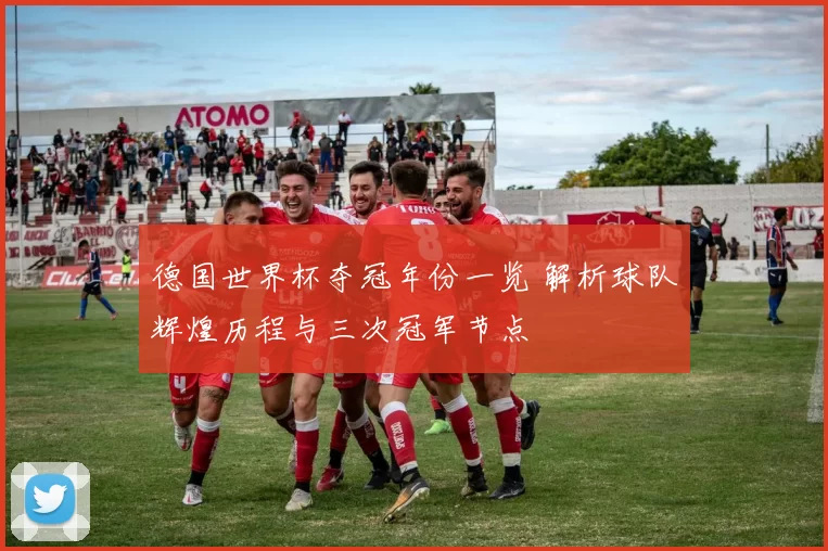 德国世界杯夺冠年份一览 解析球队辉煌历程与三次冠军节点