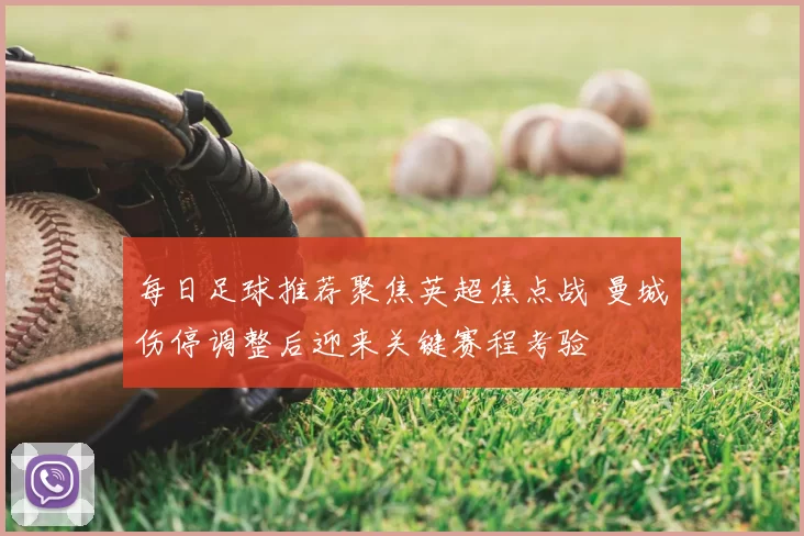 每日足球推荐聚焦英超焦点战 曼城伤停调整后迎来关键赛程考验