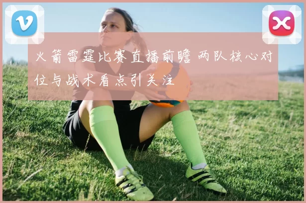 火箭雷霆比赛直播前瞻 两队核心对位与战术看点引关注