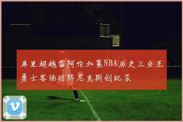 库里超越雷阿伦加冕NBA历史三分王勇士客场对阵尼克斯创纪录
