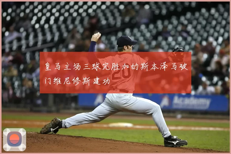 皇马主场三球完胜加的斯本泽马破门维尼修斯建功