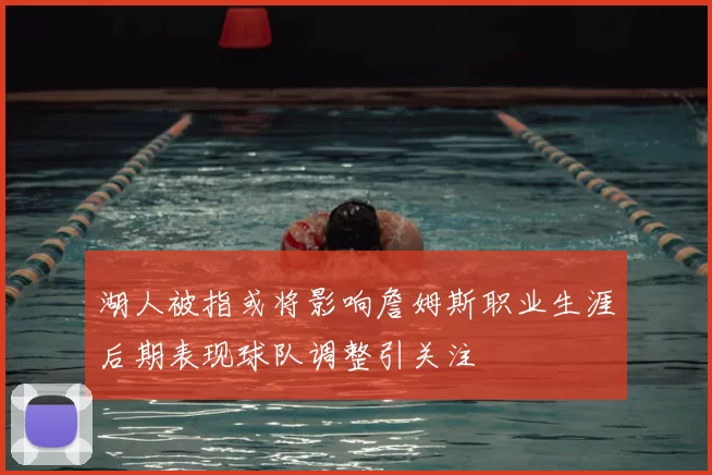 湖人被指或将影响詹姆斯职业生涯后期表现球队调整引关注