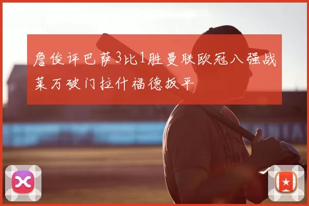 詹俊评巴萨3比1胜曼联欧冠八强战莱万破门拉什福德扳平