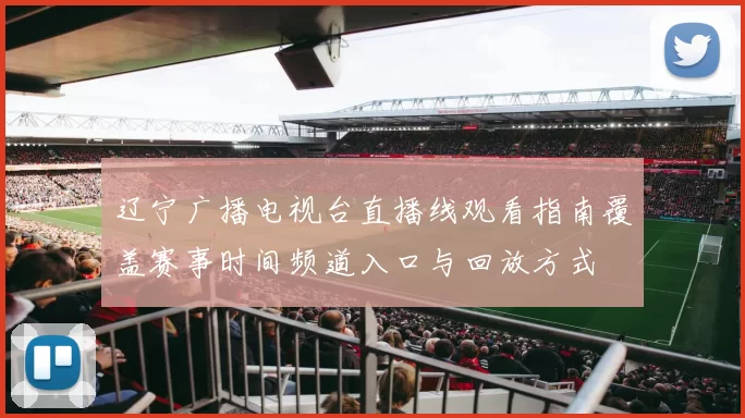 辽宁广播电视台直播线观看指南覆盖赛事时间频道入口与回放方式