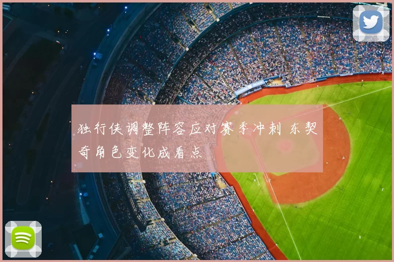 独行侠调整阵容应对赛季冲刺 东契奇角色变化成看点