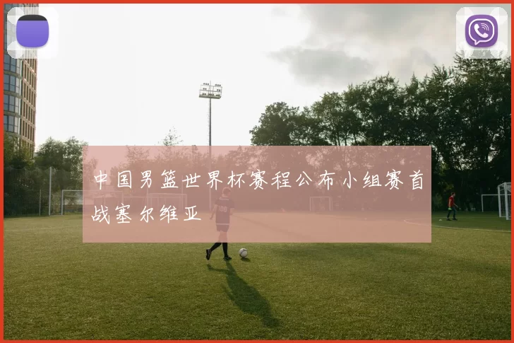 中国男篮世界杯赛程公布小组赛首战塞尔维亚