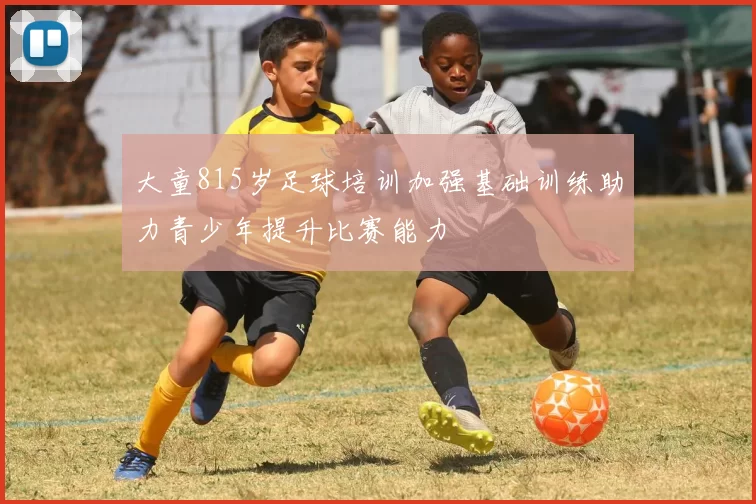 大童815岁足球培训加强基础训练助力青少年提升比赛能力
