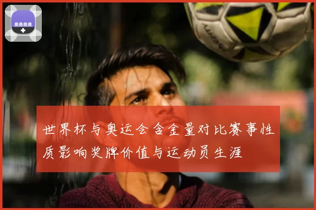 世界杯与奥运会含金量对比赛事性质影响奖牌价值与运动员生涯