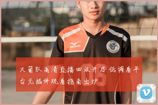 火箭队高清直播回放开启 低调看平台无插件观看指南出炉