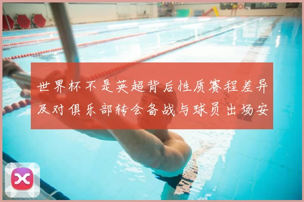 世界杯不是英超背后性质赛程差异及对俱乐部转会备战与球员出场安排影响