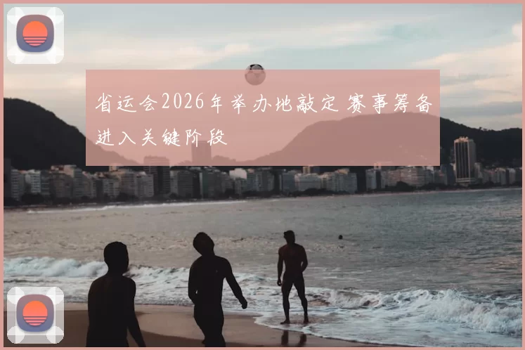 省运会2026年举办地敲定 赛事筹备进入关键阶段