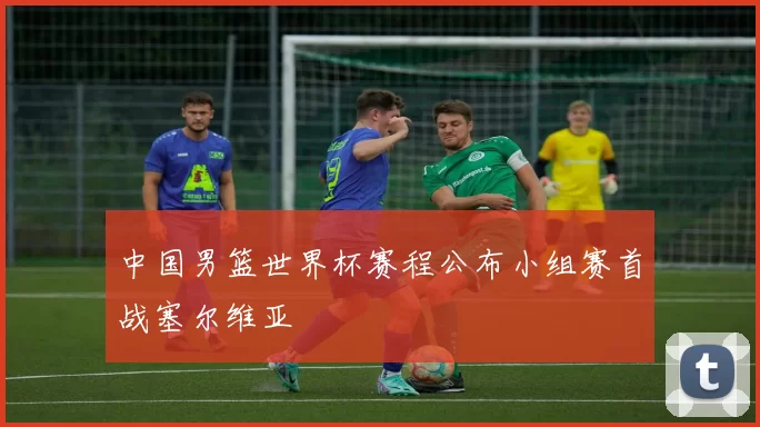 中国男篮世界杯赛程公布小组赛首战塞尔维亚