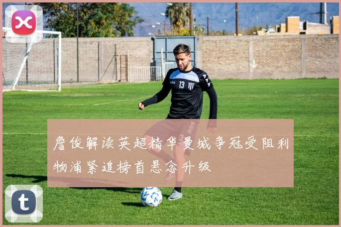 詹俊解读英超精华曼城争冠受阻利物浦紧追榜首悬念升级