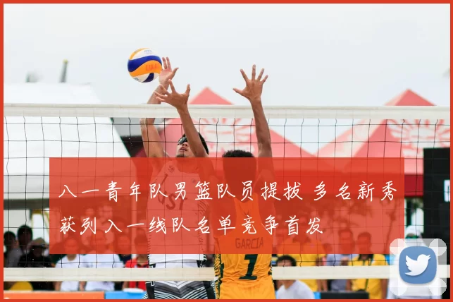 八一青年队男篮队员提拔 多名新秀获列入一线队名单竞争首发