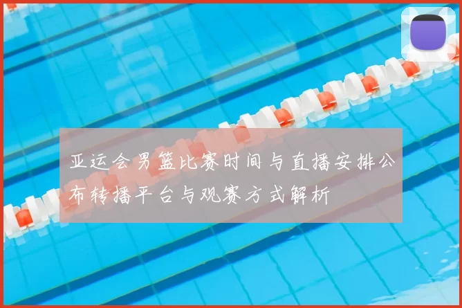 亚运会男篮比赛时间与直播安排公布转播平台与观赛方式解析