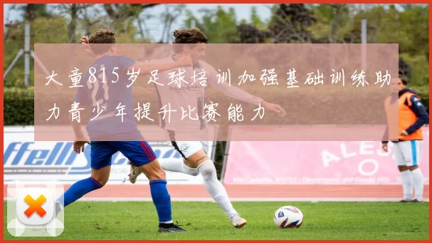大童815岁足球培训加强基础训练助力青少年提升比赛能力