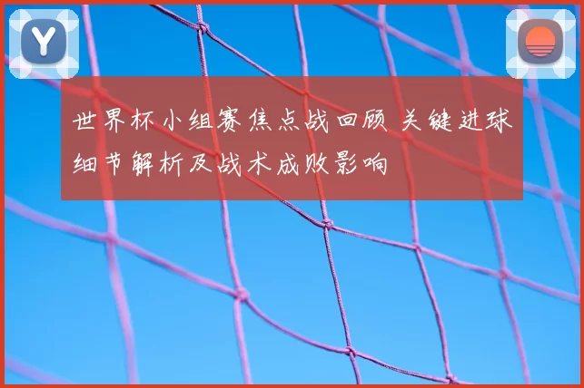 世界杯小组赛焦点战回顾 关键进球细节解析及战术成败影响