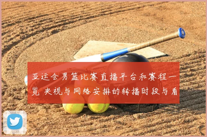 亚运会男篮比赛直播平台和赛程一览 央视与网络安排的转播时段与看点