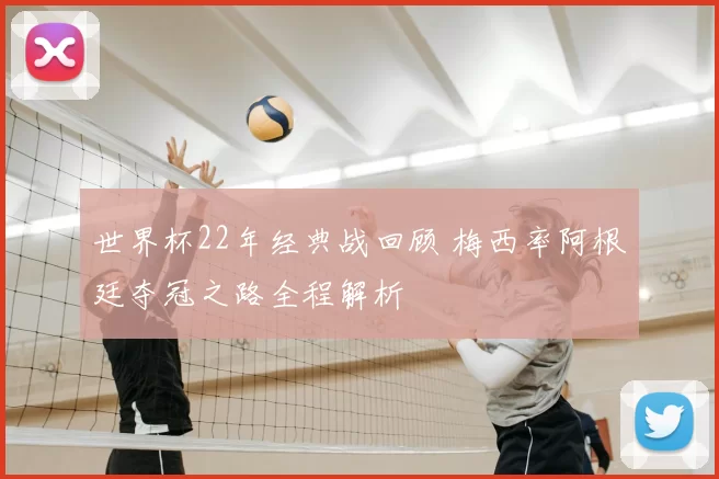 世界杯22年经典战回顾 梅西率阿根廷夺冠之路全程解析