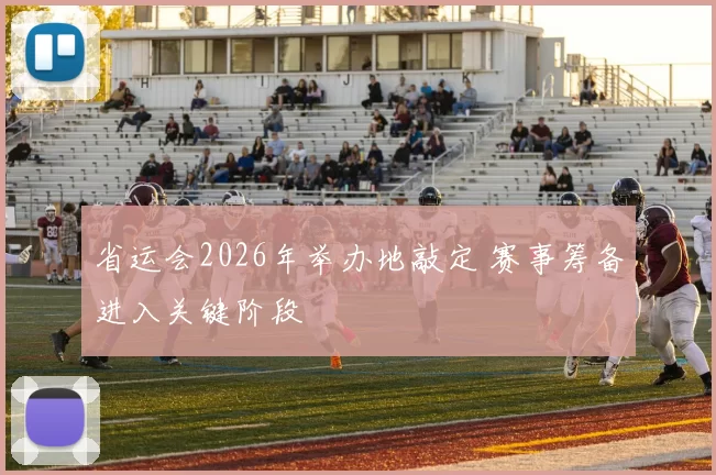 省运会2026年举办地敲定 赛事筹备进入关键阶段