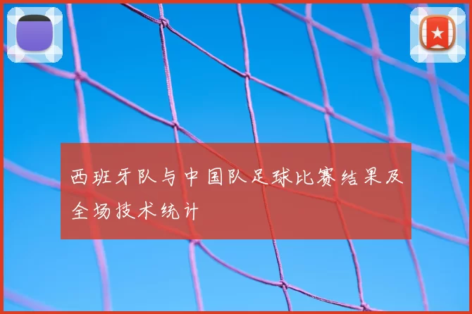 西班牙队与中国队足球比赛结果及全场技术统计