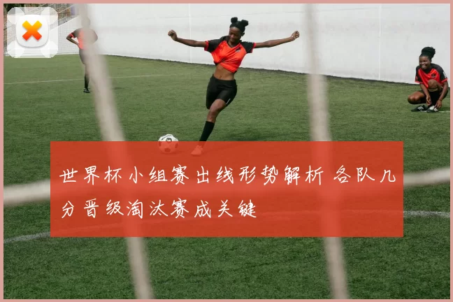 世界杯小组赛出线形势解析 各队几分晋级淘汰赛成关键