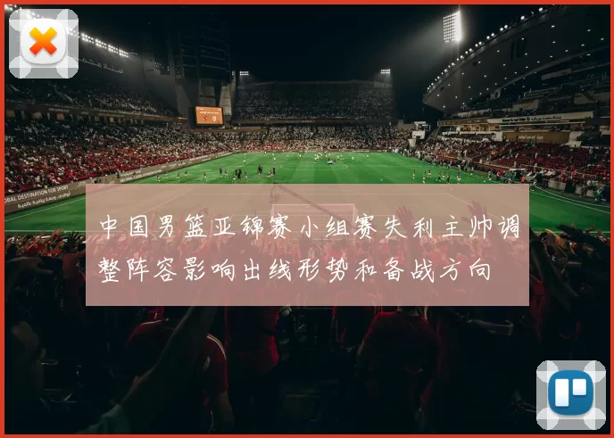 中国男篮亚锦赛小组赛失利主帅调整阵容影响出线形势和备战方向