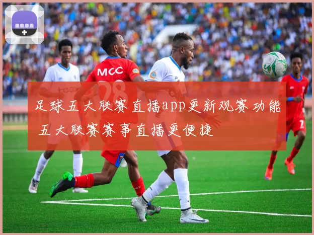 足球五大联赛直播app更新观赛功能 五大联赛赛事直播更便捷