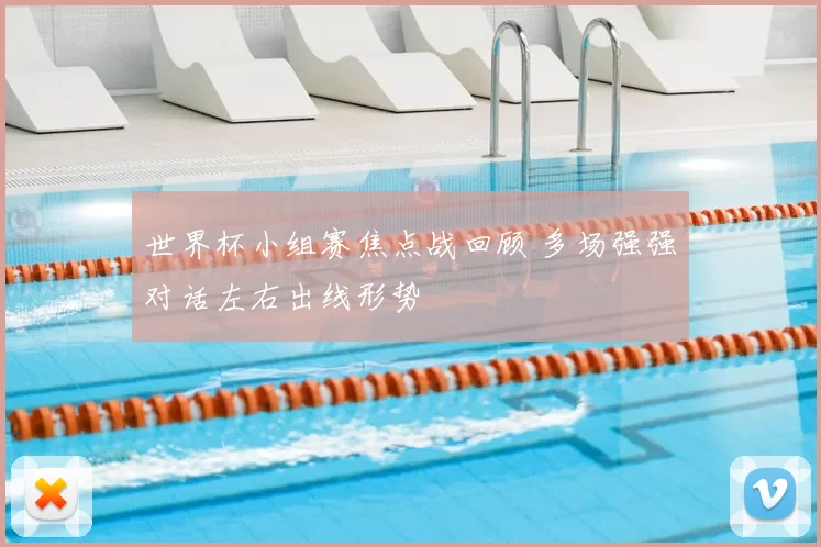 世界杯小组赛焦点战回顾 多场强强对话左右出线形势