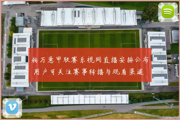 狗万意甲联赛乐视网直播安排公布 用户可关注赛事转播与观看渠道